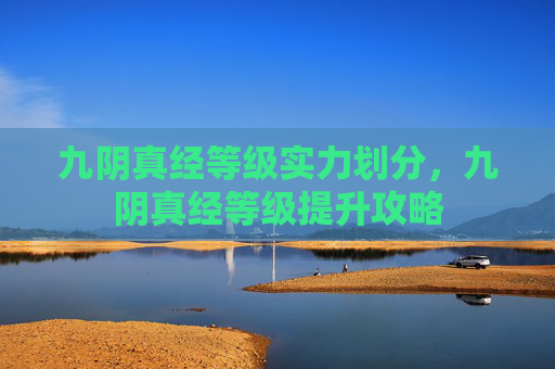 九阴真经等级实力划分，九阴真经等级提升攻略