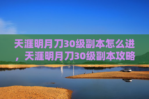 天涯明月刀30级副本怎么进,天涯明月刀30级副本攻略 天涯明月刀30级副本怎么进,天涯明月刀30级副本攻略