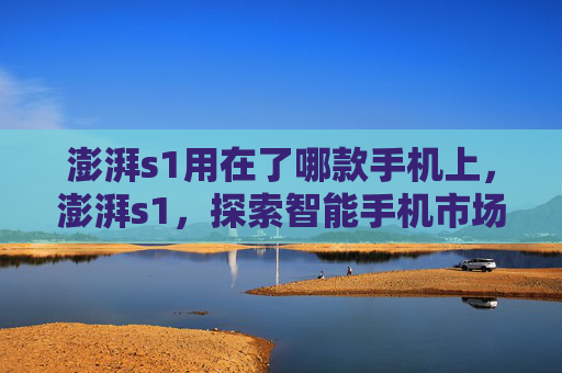 澎湃s1用在了哪款手机上,澎湃s1,探索智能手机市场的新星 澎湃s1用在了哪款手机上,澎湃s1,探索智能手机市场的新星