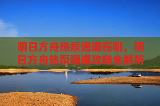 明日方舟热泵通道在哪，明日方舟热泵通道攻略全解析