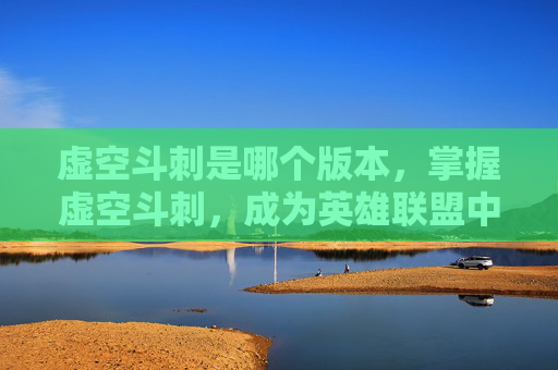 虚空斗刺是哪个版本，掌握虚空斗刺，成为英雄联盟中顶尖玩家的终极攻略