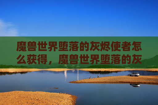 魔兽世界堕落的灰烬使者怎么获得，魔兽世界堕落的灰烬使者攻略