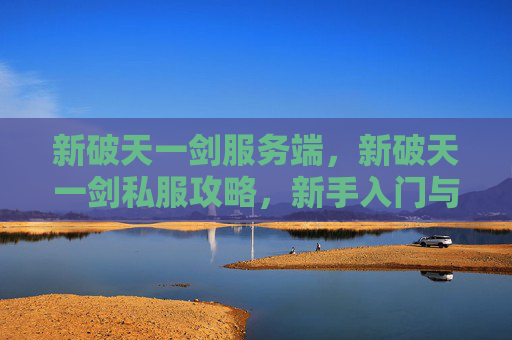 新破天一剑服务端,新破天一剑私服攻略,新手入门与进阶技巧全解析 新破天一剑服务端,新破天一剑私服攻略,新手入门与进阶技巧全解析