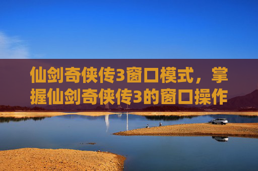 仙剑奇侠传3窗口模式,掌握仙剑奇侠传3的窗口操作,让你的战斗更加得心应手 仙剑奇侠传3窗口模式,掌握仙剑奇侠传3的窗口操作,让你的战斗更加得心应手