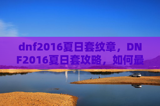 dnf2016夏日套纹章，DNF2016夏日套攻略，如何最大化利用你的夏日装扮
