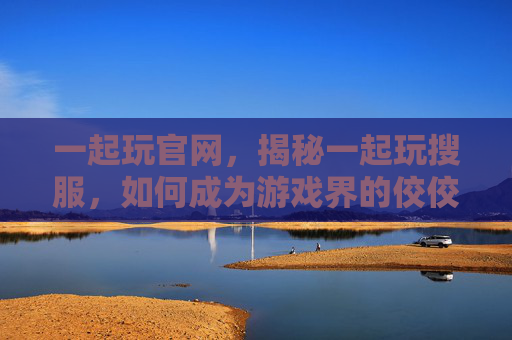 一起玩官网,揭秘一起玩搜服,如何成为游戏界的佼佼者? 一起玩官网,揭秘一起玩搜服,如何成为游戏界的佼佼者?