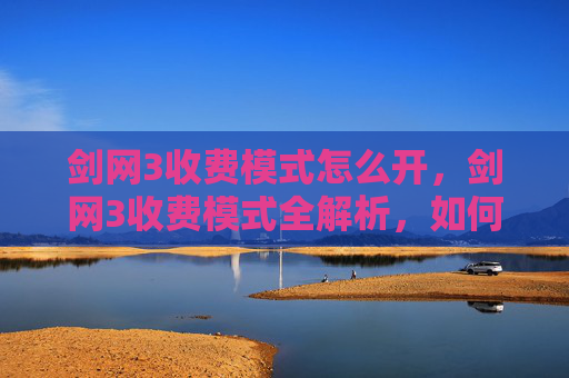 剑网3收费模式怎么开,剑网3收费模式全解析,如何高效游玩不花冤枉钱 剑网3收费模式怎么开,剑网3收费模式全解析,如何高效游玩不花冤枉钱