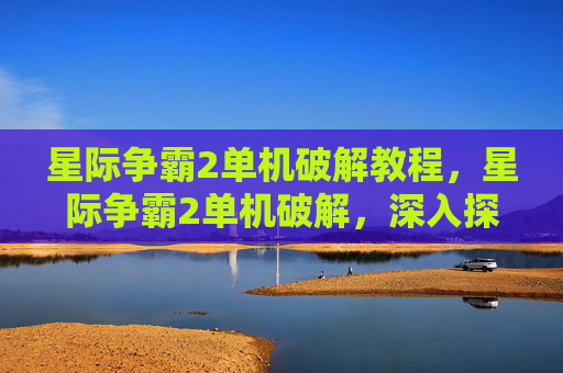 星际争霸2单机破解教程，星际争霸2单机破解，深入探索与实用攻略