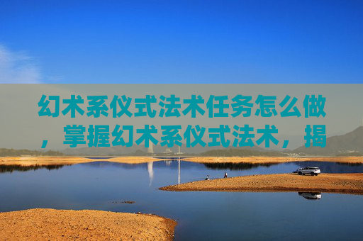 幻术系仪式法术任务怎么做,掌握幻术系仪式法术,揭秘如何将幻想融入现实 幻术系仪式法术任务怎么做,掌握幻术系仪式法术,揭秘如何将幻想融入现实