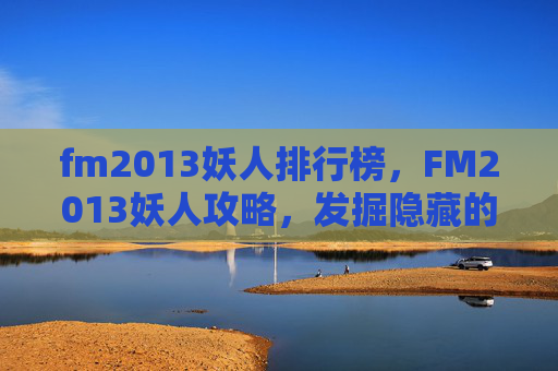 fm2013妖人排行榜,FM2013妖人攻略,发掘隐藏的足球天才 fm2013妖人排行榜,FM2013妖人攻略,发掘隐藏的足球天才