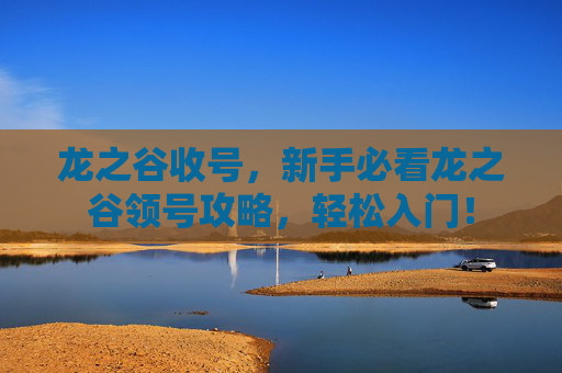 龙之谷收号,新手必看龙之谷领号攻略,轻松入门! 龙之谷收号,新手必看龙之谷领号攻略,轻松入门!