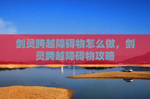 剑灵跨越障碍物怎么做,剑灵跨越障碍物攻略 剑灵跨越障碍物怎么做,剑灵跨越障碍物攻略