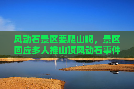 风动石景区要爬山吗，景区回应多人推山顶风动石事件