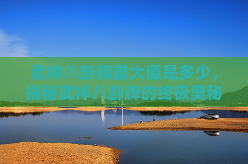 武神八卦牌最大值是多少，揭秘武神八卦牌的终极奥秘，最大值解锁攻略