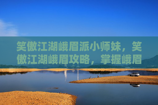 笑傲江湖峨眉派小师妹,笑傲江湖峨眉攻略,掌握峨眉派武功精髓,成为武林中的传奇人物 笑傲江湖峨眉派小师妹,笑傲江湖峨眉攻略,掌握峨眉派武功精髓,成为武林中的传奇人物
