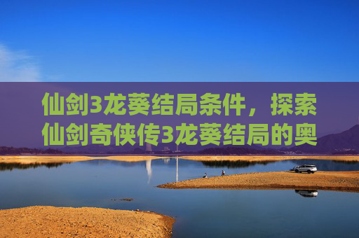 仙剑3龙葵结局条件，探索仙剑奇侠传3龙葵结局的奥秘