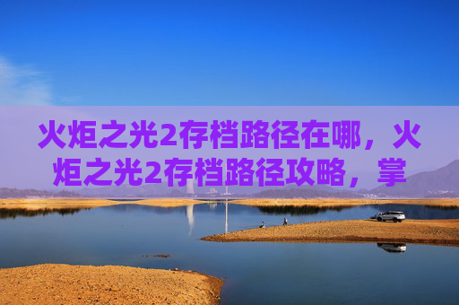 火炬之光2存档路径在哪,火炬之光2存档路径攻略,掌握游戏进度,享受无尽乐趣 火炬之光2存档路径在哪,火炬之光2存档路径攻略,掌握游戏进度,享受无尽乐趣