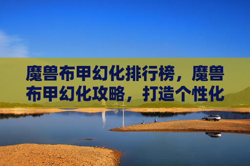 魔兽布甲幻化排行榜，魔兽布甲幻化攻略，打造个性化的幻化外观