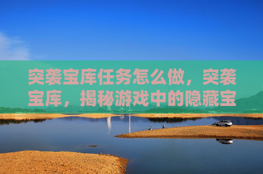 突袭宝库任务怎么做,突袭宝库,揭秘游戏中的隐藏宝藏 突袭宝库任务怎么做,突袭宝库,揭秘游戏中的隐藏宝藏