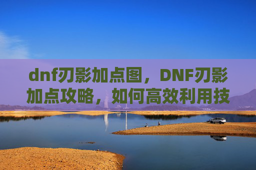 dnf刃影加点图,DNF刃影加点攻略,如何高效利用技能与装备 dnf刃影加点图,DNF刃影加点攻略,如何高效利用技能与装备