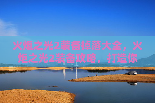 火炬之光2装备掉落大全,火炬之光2装备攻略,打造你的终极战士 火炬之光2装备掉落大全,火炬之光2装备攻略,打造你的终极战士