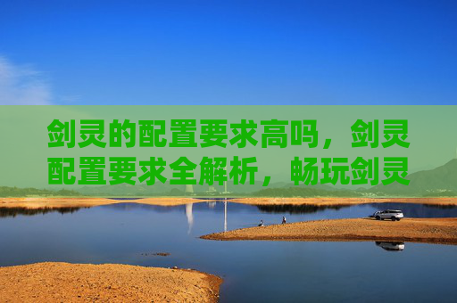 剑灵的配置要求高吗,剑灵配置要求全解析,畅玩剑灵的必备硬件 剑灵的配置要求高吗,剑灵配置要求全解析,畅玩剑灵的必备硬件