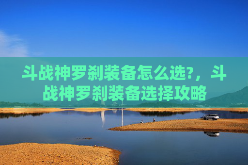 斗战神罗刹装备怎么选?，斗战神罗刹装备选择攻略