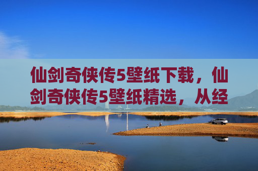 仙剑奇侠传5壁纸下载,仙剑奇侠传5壁纸精选,从经典到现代,每一张都是回忆的载体 仙剑奇侠传5壁纸下载,仙剑奇侠传5壁纸精选,从经典到现代,每一张都是回忆的载体