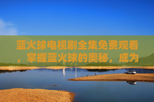 蓝火球电视剧全集免费观看,掌握蓝火球的奥秘,成为游戏高手的必备攻略 蓝火球电视剧全集免费观看,掌握蓝火球的奥秘,成为游戏高手的必备攻略