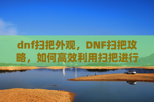 dnf扫把外观,DNF扫把攻略,如何高效利用扫把进行游戏内清理 dnf扫把外观,DNF扫把攻略,如何高效利用扫把进行游戏内清理