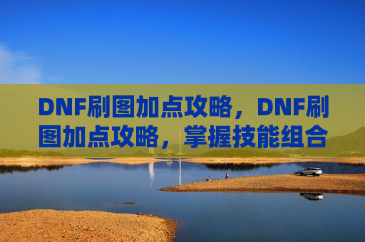 DNF刷图加点攻略,DNF刷图加点攻略,掌握技能组合,提升战斗效率 DNF刷图加点攻略,DNF刷图加点攻略,掌握技能组合,提升战斗效率