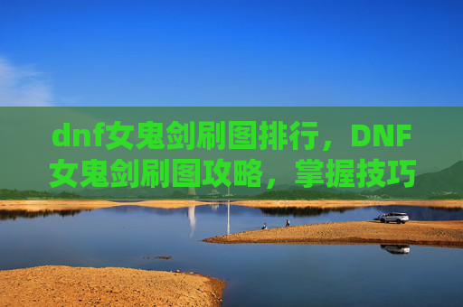 dnf女鬼剑刷图排行,DNF女鬼剑刷图攻略,掌握技巧,轻松升级 dnf女鬼剑刷图排行,DNF女鬼剑刷图攻略,掌握技巧,轻松升级