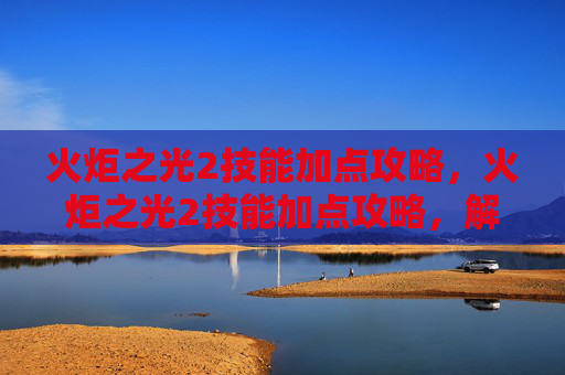 火炬之光2技能加点攻略，火炬之光2技能加点攻略，解锁你的终极战斗技巧