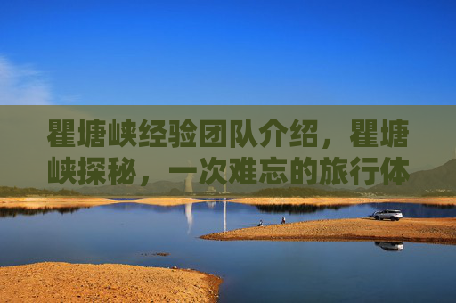 瞿塘峡经验团队介绍,瞿塘峡探秘,一次难忘的旅行体验 瞿塘峡经验团队介绍,瞿塘峡探秘,一次难忘的旅行体验