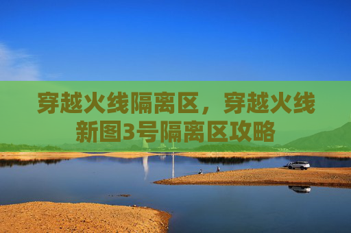穿越火线隔离区,穿越火线新图3号隔离区攻略 穿越火线隔离区,穿越火线新图3号隔离区攻略