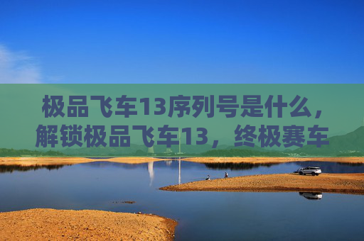 极品飞车13序列号是什么，解锁极品飞车13，终极赛车秘籍
