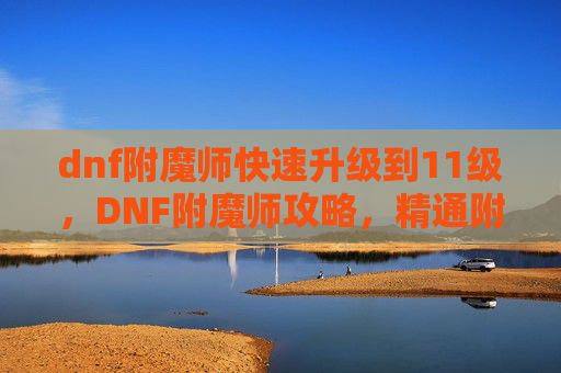 dnf附魔师快速升级到11级,DNF附魔师攻略,精通附魔技巧,打造最强装备 dnf附魔师快速升级到11级,DNF附魔师攻略,精通附魔技巧,打造最强装备