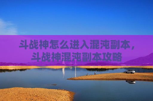 斗战神怎么进入混沌副本,斗战神混沌副本攻略 斗战神怎么进入混沌副本,斗战神混沌副本攻略