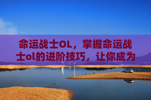 命运战士OL,掌握命运战士ol的进阶技巧,让你成为真正的战斗大师 命运战士OL,掌握命运战士ol的进阶技巧,让你成为真正的战斗大师