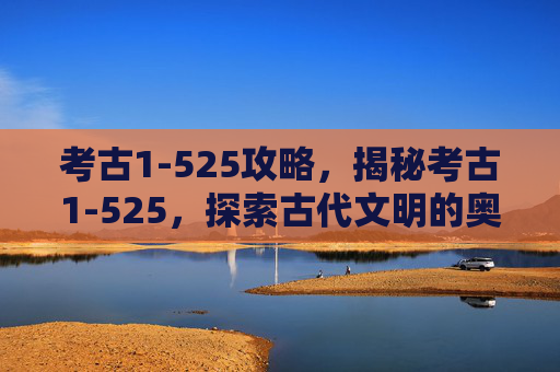 考古1-525攻略,揭秘考古1-525,探索古代文明的奥秘 考古1-525攻略,揭秘考古1-525,探索古代文明的奥秘