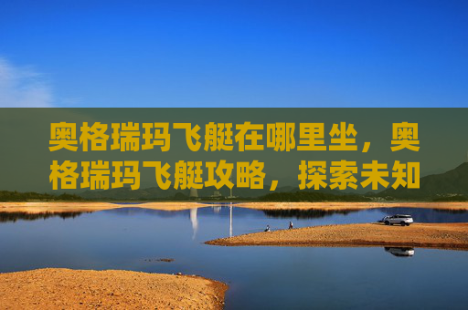 奥格瑞玛飞艇在哪里坐，奥格瑞玛飞艇攻略，探索未知的飞行之旅