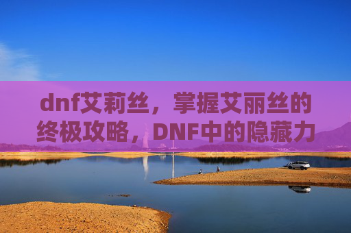dnf艾莉丝,掌握艾丽丝的终极攻略,DNF中的隐藏力量 dnf艾莉丝,掌握艾丽丝的终极攻略,DNF中的隐藏力量