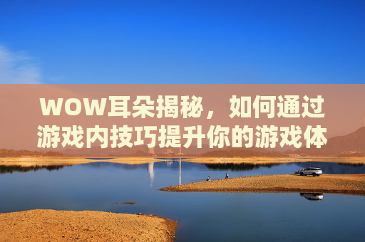 WOW耳朵揭秘，如何通过游戏内技巧提升你的游戏体验？