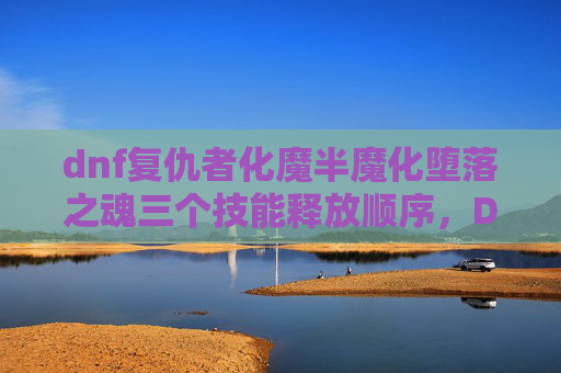 dnf复仇者化魔半魔化堕落之魂三个技能释放顺序,DNF复仇者化魔攻略,掌握核心技巧,轻松提升战斗力 dnf复仇者化魔半魔化堕落之魂三个技能释放顺序,DNF复仇者化魔攻略,掌握核心技巧,轻松提升战斗力