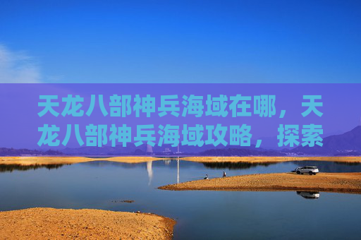 天龙八部神兵海域在哪，天龙八部神兵海域攻略，探索未知的宝藏与挑战