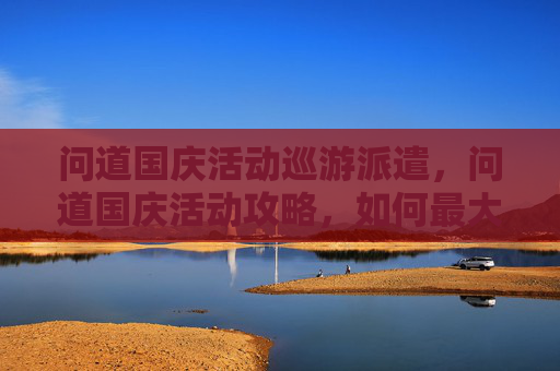 问道国庆活动巡游派遣，问道国庆活动攻略，如何最大化你的参与收益