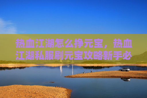 热血江湖怎么挣元宝,热血江湖私服刷元宝攻略新手必看,教你如何高效获取游戏内货币 热血江湖怎么挣元宝,热血江湖私服刷元宝攻略新手必看,教你如何高效获取游戏内货币