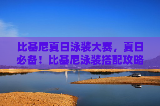 比基尼夏日泳装大赛,夏日必备!比基尼泳装搭配攻略,让你成为海滩上的明星 比基尼夏日泳装大赛,夏日必备!比基尼泳装搭配攻略,让你成为海滩上的明星
