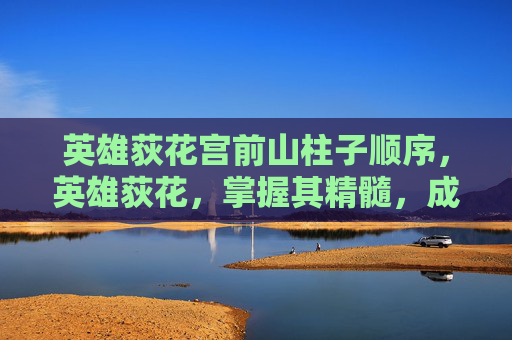 英雄荻花宫前山柱子顺序,英雄荻花,掌握其精髓,成为真正的游戏大师 英雄荻花宫前山柱子顺序,英雄荻花,掌握其精髓,成为真正的游戏大师