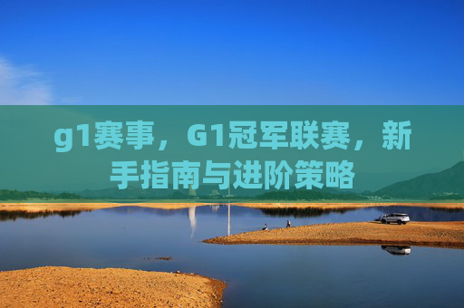 g1赛事,G1冠军联赛,新手指南与进阶策略 g1赛事,G1冠军联赛,新手指南与进阶策略